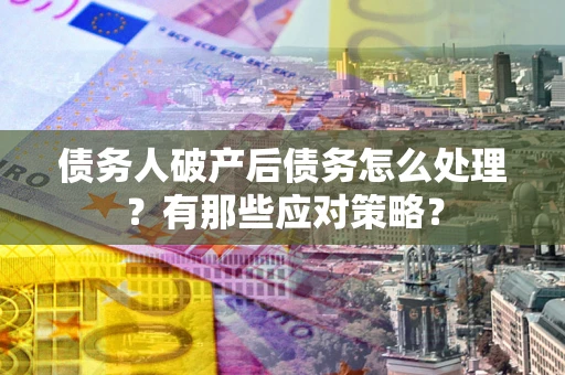 武汉债务人破产后债务怎么处理？有那些应对策略？