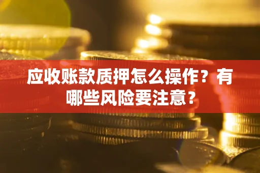 武汉应收账款质押怎么操作？有哪些风险要注意？